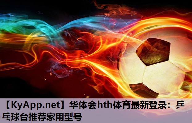 华体会hth体育最新登录：乒乓球台推荐家用型号