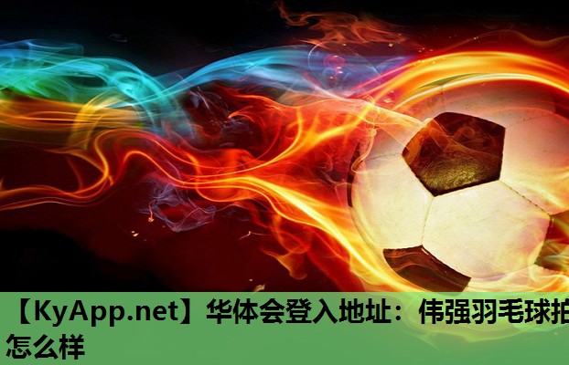 华体会登入地址：伟强羽毛球拍怎么样