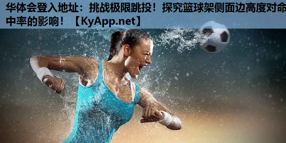 华体会登入地址：挑战极限跳投！探究篮球架侧面边高度对命中率的影响！