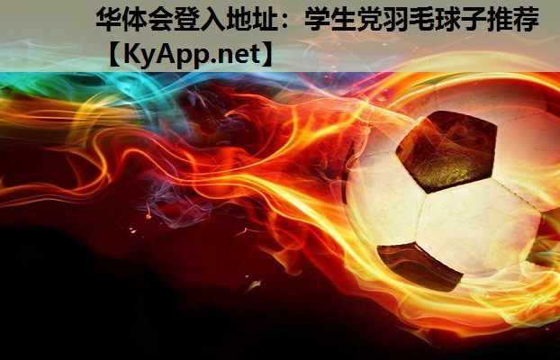 华体会登入地址：学生党羽毛球子推荐