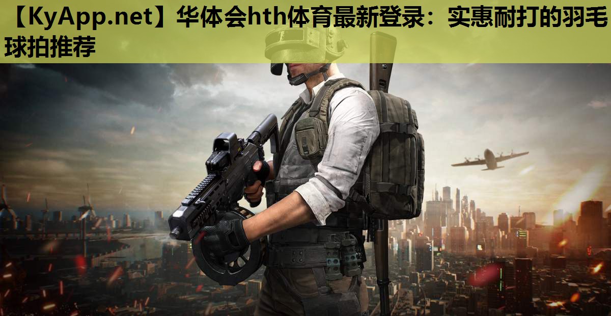 华体会hth体育最新登录：实惠耐打的羽毛球拍推荐