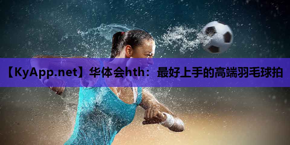 华体会hth：最好上手的高端羽毛球拍