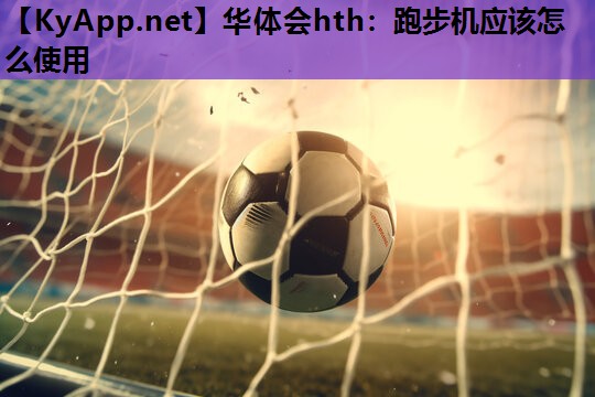 华体会hth：跑步机应该怎么使用
