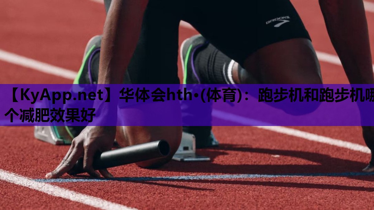 华体会hth·(体育)：跑步机和跑步机哪个减肥效果好