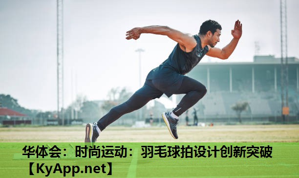 华体会：时尚运动：羽毛球拍设计创新突破