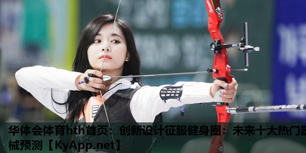 华体会体育hth首页：创新设计征服健身圈：未来十大热门器械预测