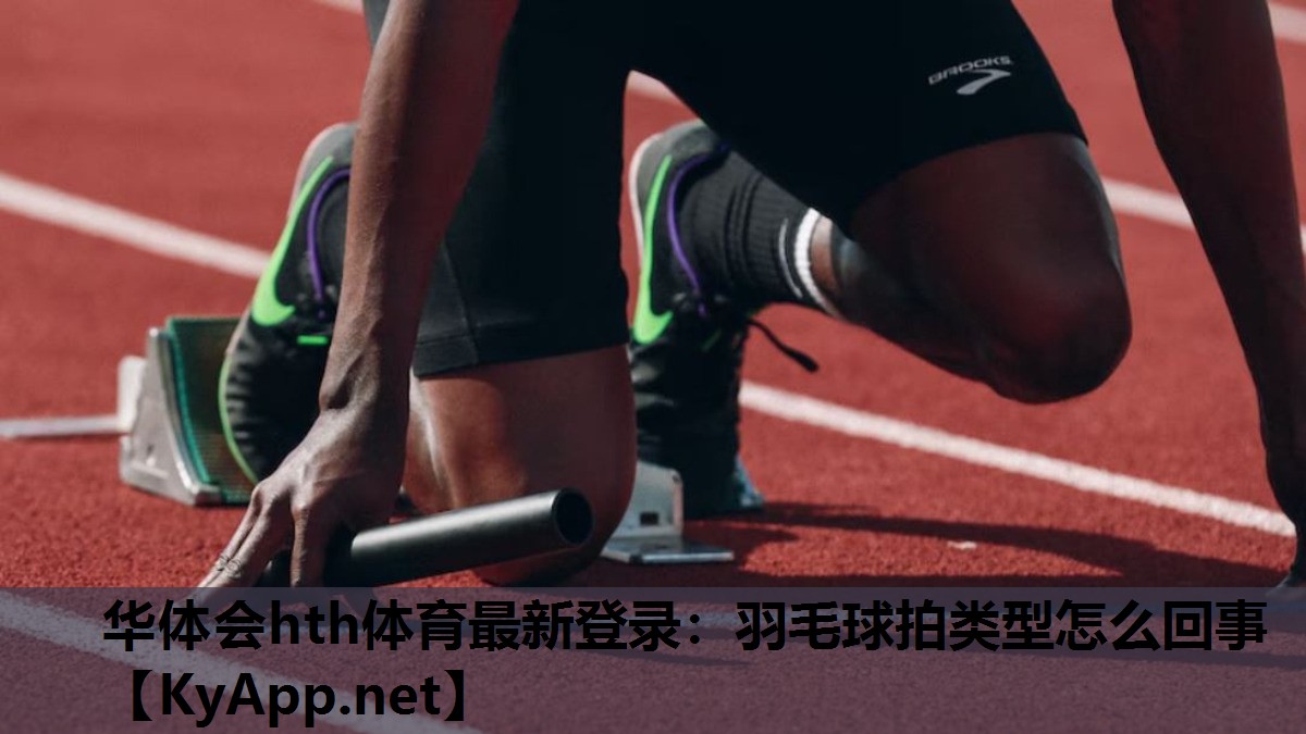 华体会hth体育最新登录：羽毛球拍类型怎么回事