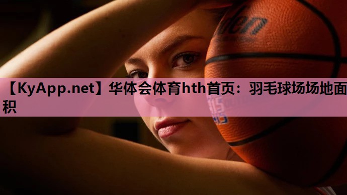 华体会体育hth首页：羽毛球场场地面积