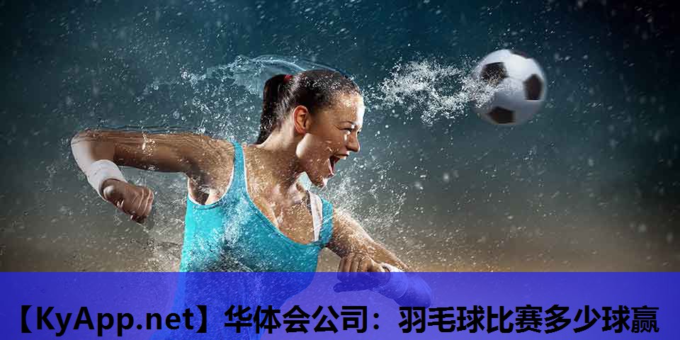 华体会公司：羽毛球比赛多少球赢