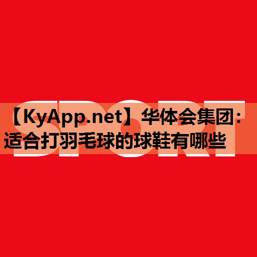 华体会集团：适合打羽毛球的球鞋有哪些