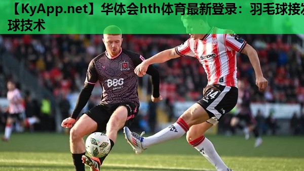 华体会hth体育最新登录：羽毛球接发球技术