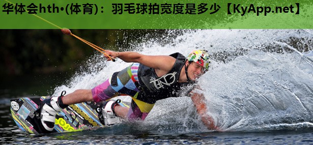 华体会hth·(体育)：羽毛球拍宽度是多少