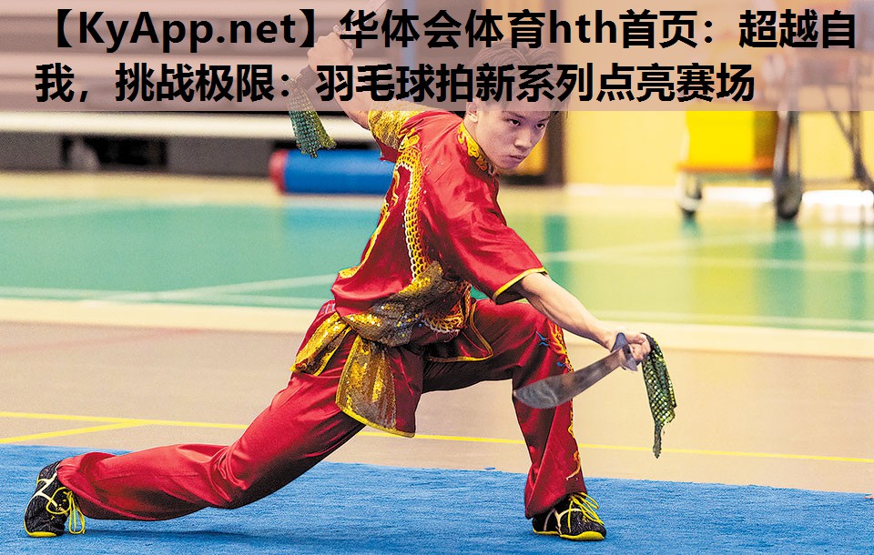 华体会体育hth首页：超越自我，挑战极限：羽毛球拍新系列点亮赛场