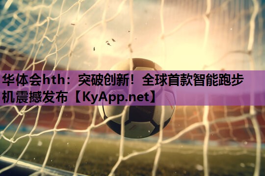 华体会hth：突破创新！全球首款智能跑步机震撼发布