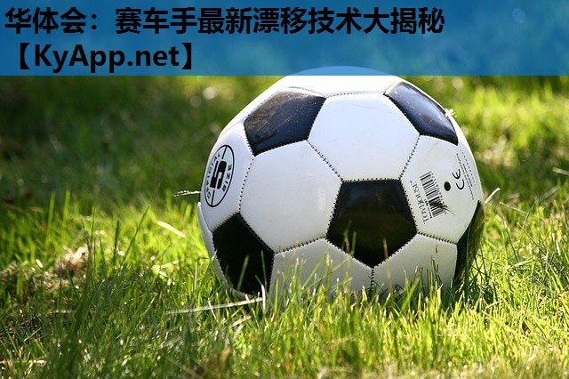华体会：赛车手最新漂移技术大揭秘