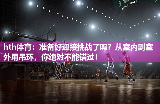 准备好迎接挑战了吗？从室内到室外用吊环，你绝对不能错过！