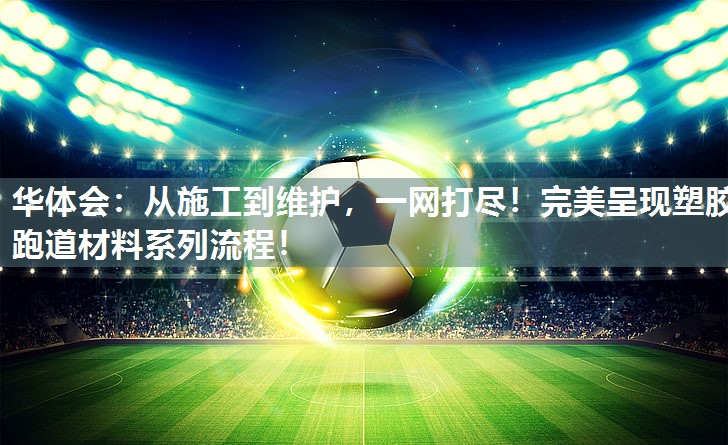 从施工到维护，一网打尽！完美呈现塑胶跑道材料系列流程！