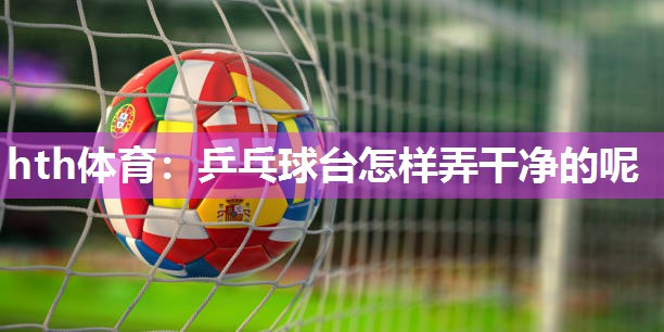 乒乓球台怎样弄干净的呢