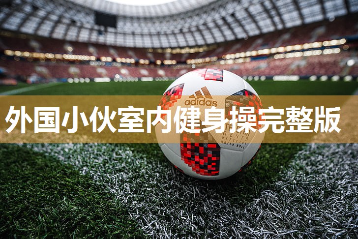 外国小伙室内健身操完整版