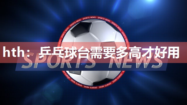 乒乓球台需要多高才好用