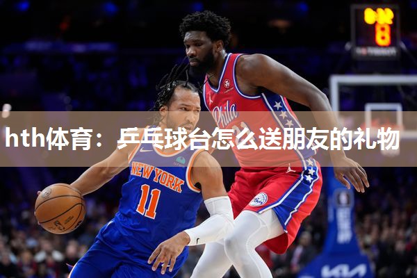 乒乓球台怎么送朋友的礼物