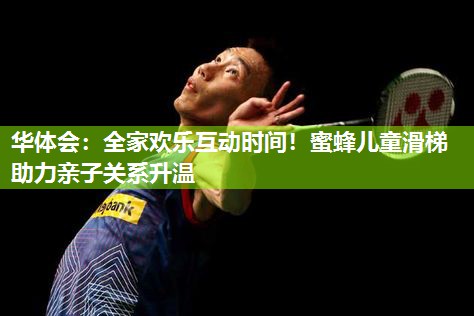 全家欢乐互动时间！蜜蜂儿童滑梯助力亲子关系升温