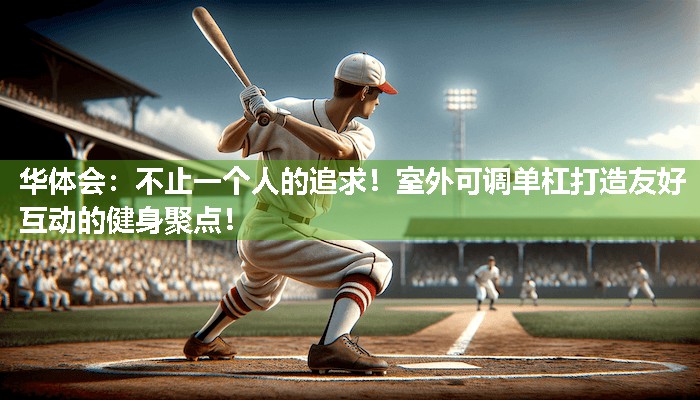 不止一个人的追求！室外可调单杠打造友好互动的健身聚点！