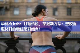 打破传统，掌握新方法：塑胶跑道材料的最佳配料组合！