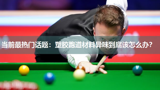 当前最热门话题：塑胶跑道材料异味到底该怎么办？