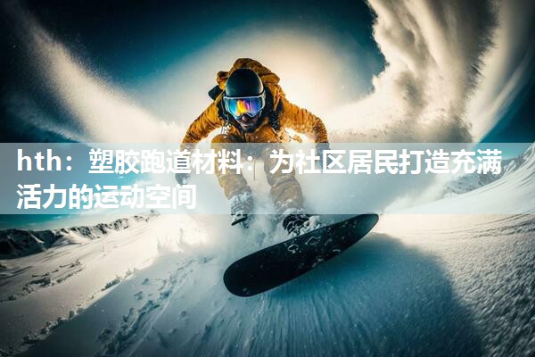 塑胶跑道材料：为社区居民打造充满活力的运动空间