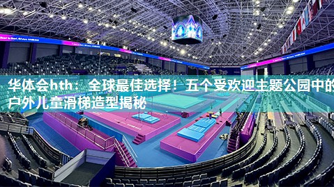 全球最佳选择！五个受欢迎主题公园中的户外儿童滑梯造型揭秘