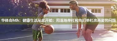 健康生活从此开始：用落地单杠和免钉单杠改善姿势问题