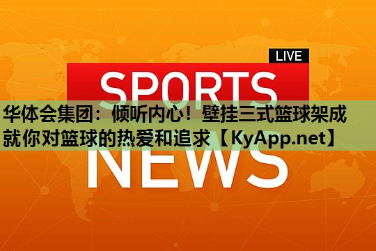 倾听内心!壁挂三式篮球架成就你对篮球的热爱和追求 倾听内心!壁挂三式篮球架成就你对篮球的热爱和追求