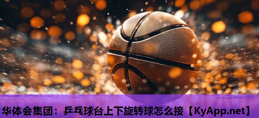 乒乓球台上下旋转球怎么接 乒乓球台上下旋转球怎么接