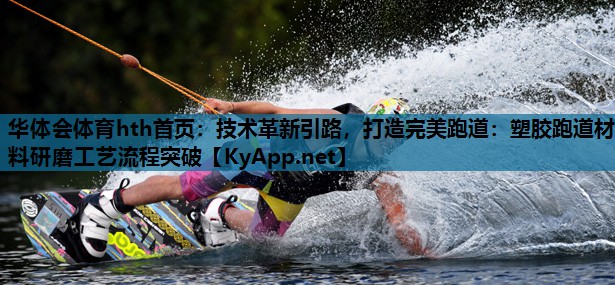 技术革新引路,打造完美跑道:塑胶跑道材料研磨工艺流程突破 技术革新引路,打造完美跑道:塑胶跑道材料研磨工艺流程突破
