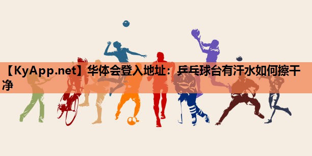 乒乓球台有汗水如何擦干净 乒乓球台有汗水如何擦干净