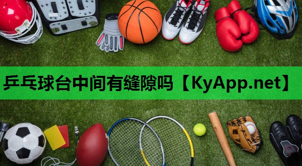 乒乓球台中间有缝隙吗 乒乓球台中间有缝隙吗