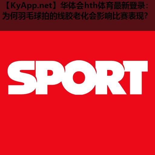 为何羽毛球拍的线胶老化会影响比赛表现? 为何羽毛球拍的线胶老化会影响比赛表现?