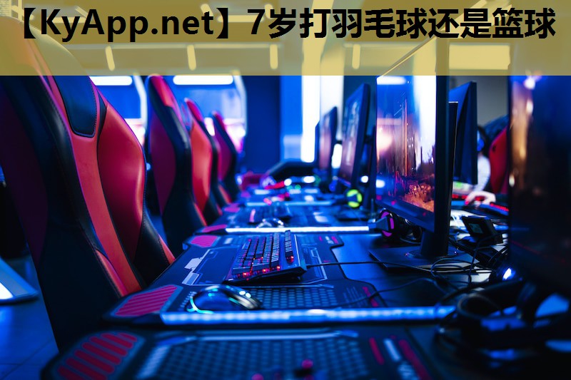 7岁打羽毛球还是篮球 7岁打羽毛球还是篮球