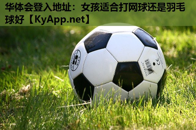 女孩适合打网球还是羽毛球好 女孩适合打网球还是羽毛球好