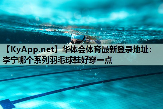 李宁哪个系列羽毛球鞋好穿一点 李宁哪个系列羽毛球鞋好穿一点
