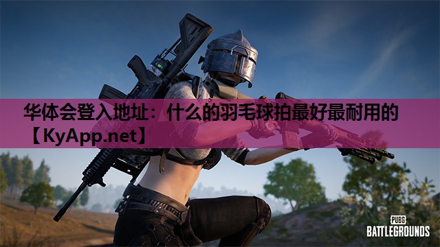 什么的羽毛球拍最好最耐用的 什么的羽毛球拍最好最耐用的