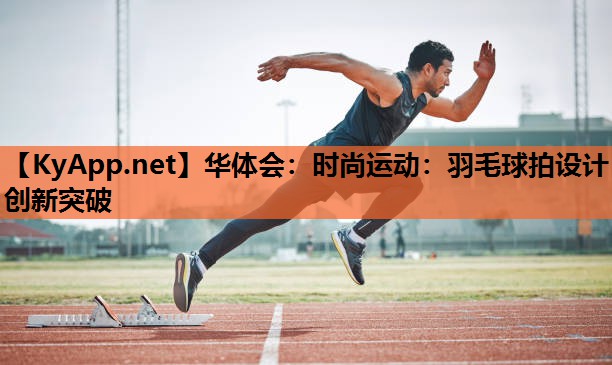 时尚运动:羽毛球拍设计创新突破 时尚运动:羽毛球拍设计创新突破