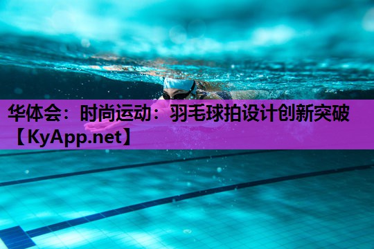 时尚运动:羽毛球拍设计创新突破 时尚运动:羽毛球拍设计创新突破