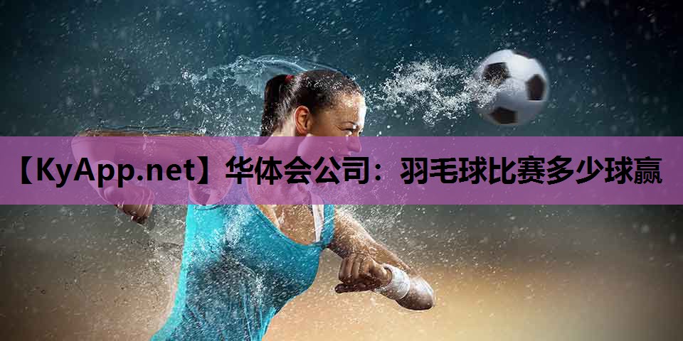 羽毛球比赛多少球赢 羽毛球比赛多少球赢