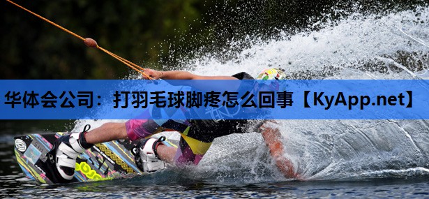 打羽毛球脚疼怎么回事 打羽毛球脚疼怎么回事